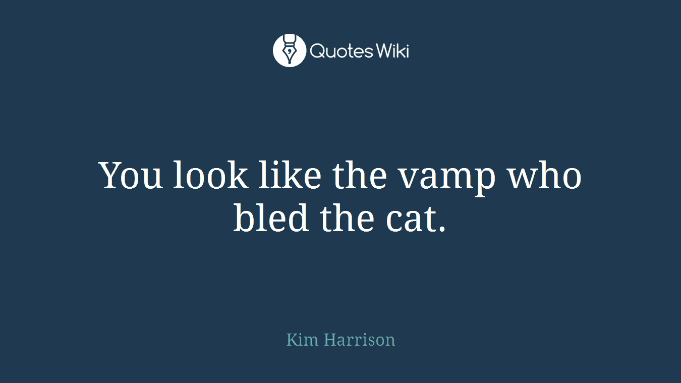 You look like the vamp who bled the cat.