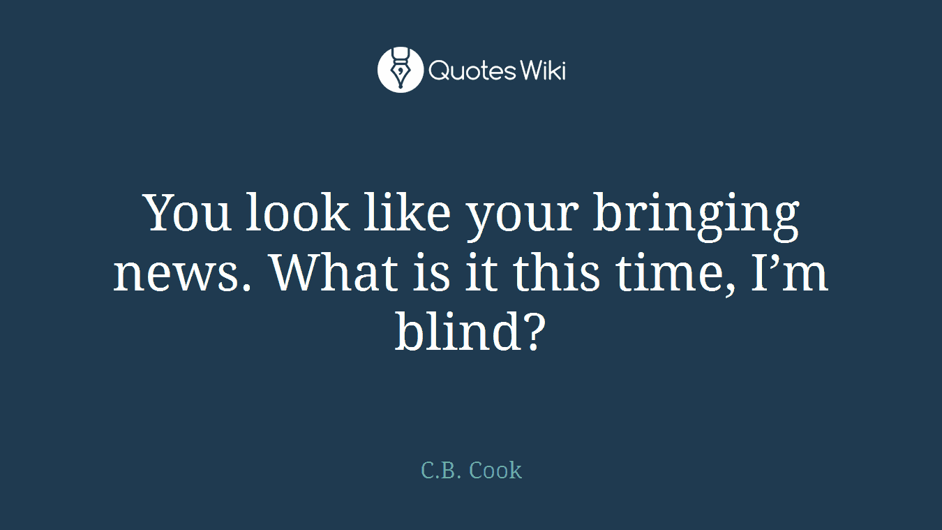 You look like your bringing news. What is it this time, I’m blind?