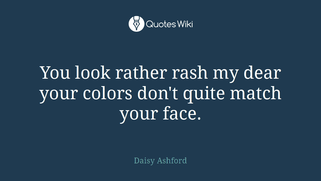 You look rather rash my dear your colors don't quite match your face.