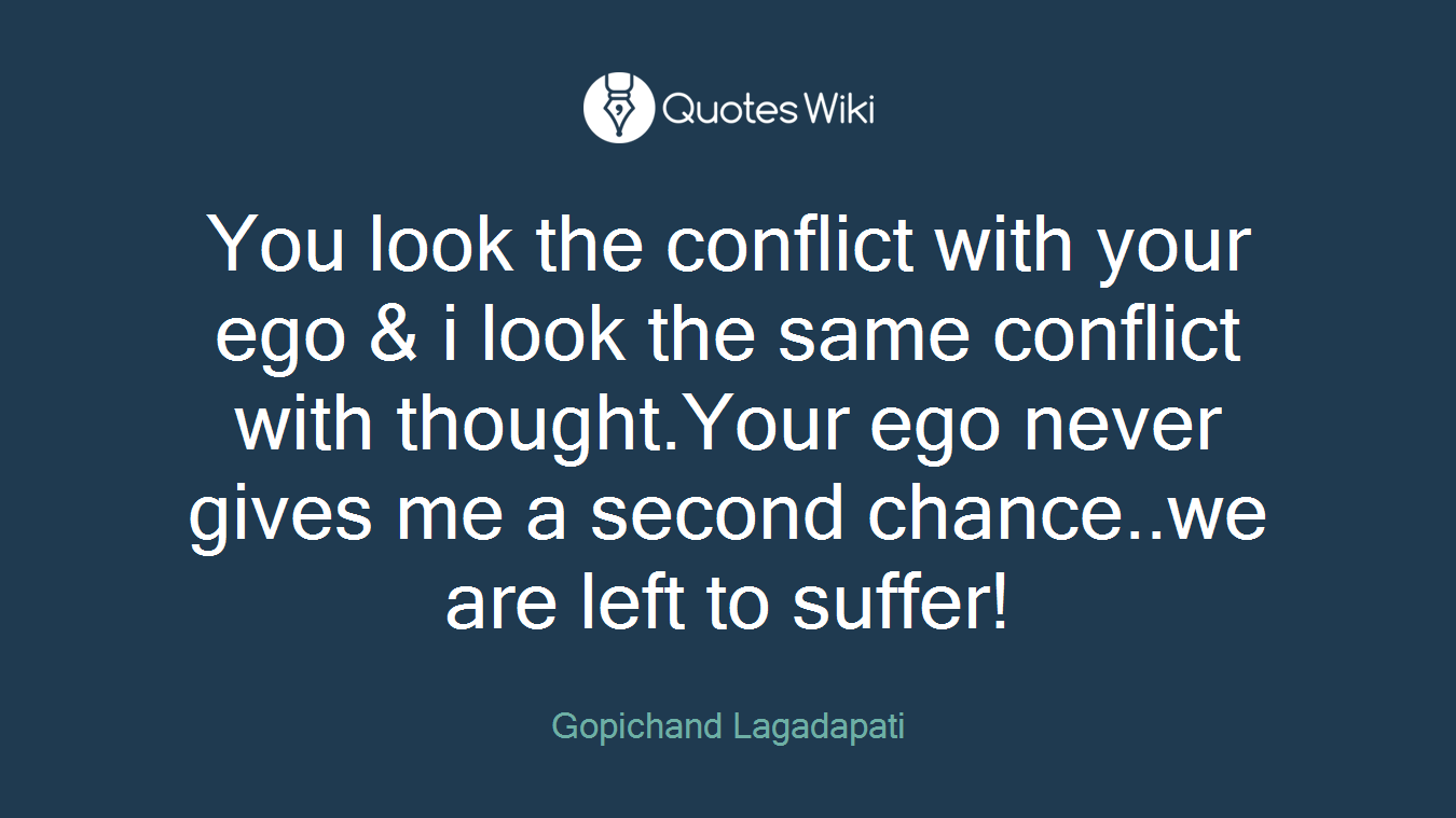 You look the conflict with your ego & i look the same conflict with thought.Your ego never gives me a second chance..we are left to suffer!
