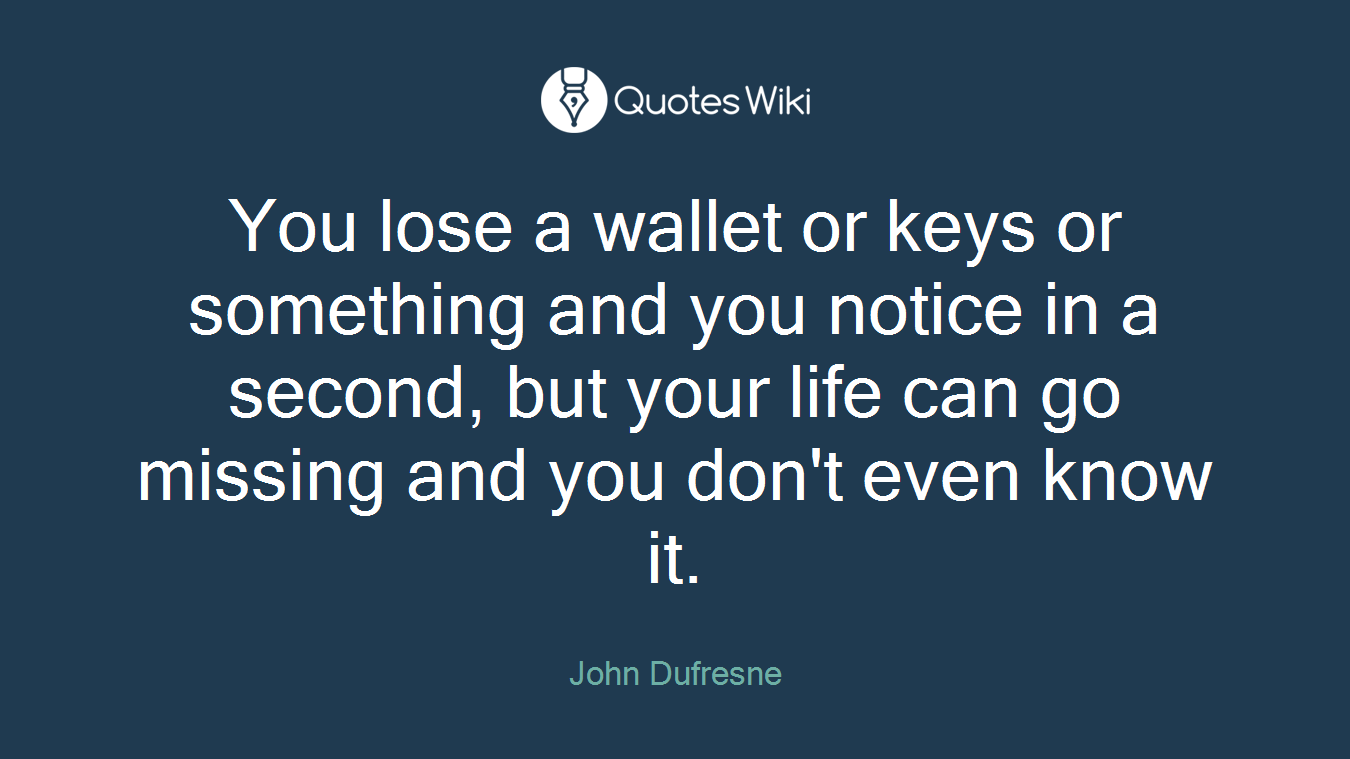 You lose a wallet or keys or something and you notice in a second, but your life can go missing and you don't even know it.