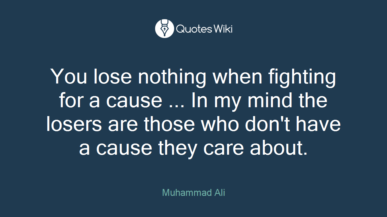 You lose nothing when fighting for a cause ... In my mind the losers are those who don't have a cause they care about.