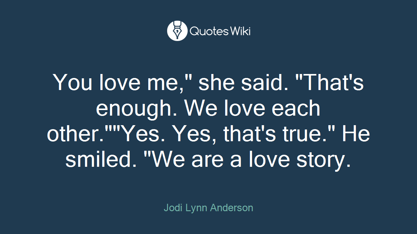 You love me," she said. "That's enough. We love each other.""Yes. Yes, that's true." He smiled. "We are a love story.