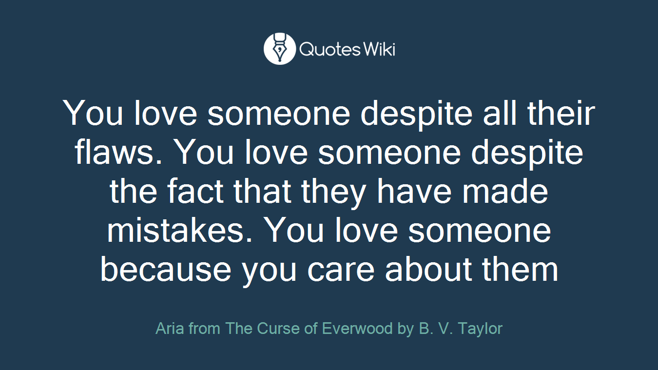 You love someone despite all their flaws. You love someone despite the fact that they have made mistakes. You love someone because you care about them
