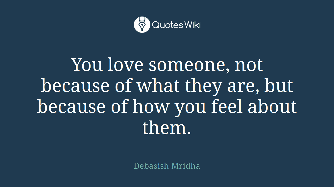 You love someone, not because of what they are, but because of how you feel about them.