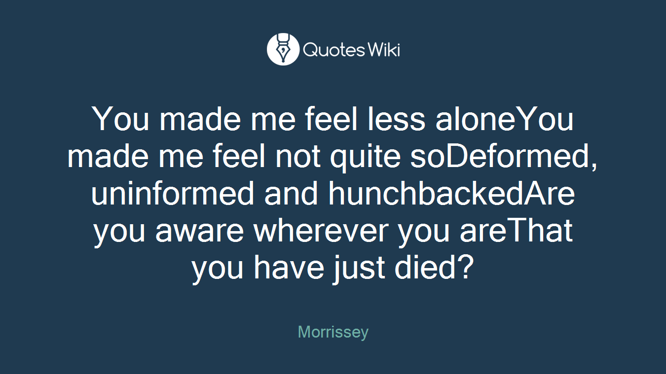 You made me feel less aloneYou made me feel not quite soDeformed, uninformed and hunchbackedAre you aware wherever you areThat you have just died?
