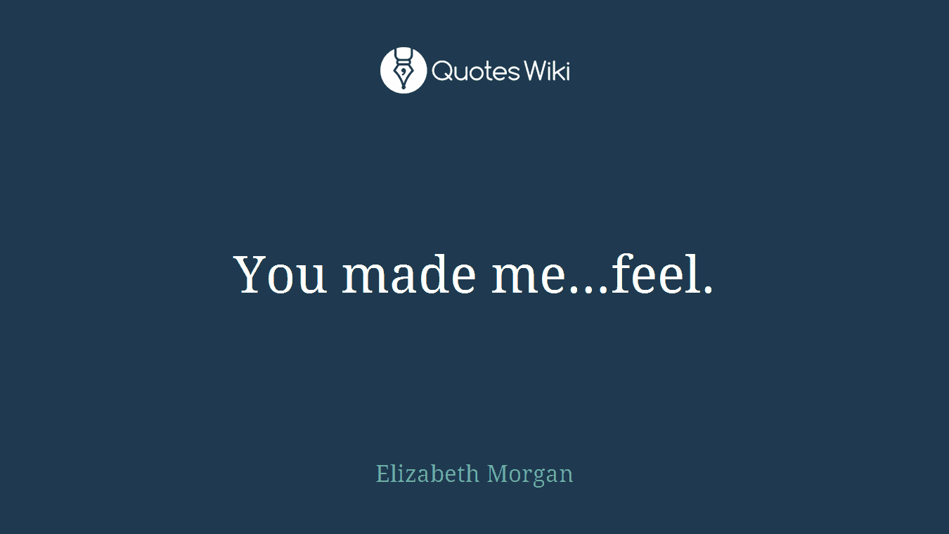 You made me…feel.