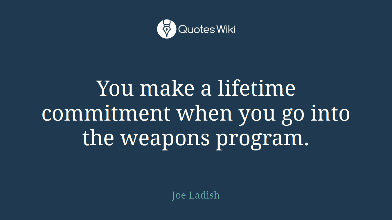 You make a lifetime commitment when you go into the weapons program.