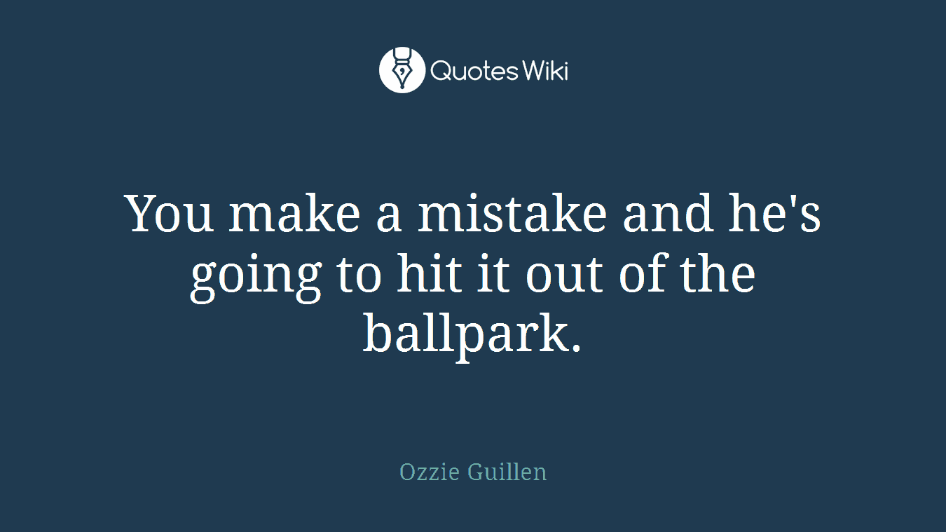 You make a mistake and he's going to hit it out of the ballpark.