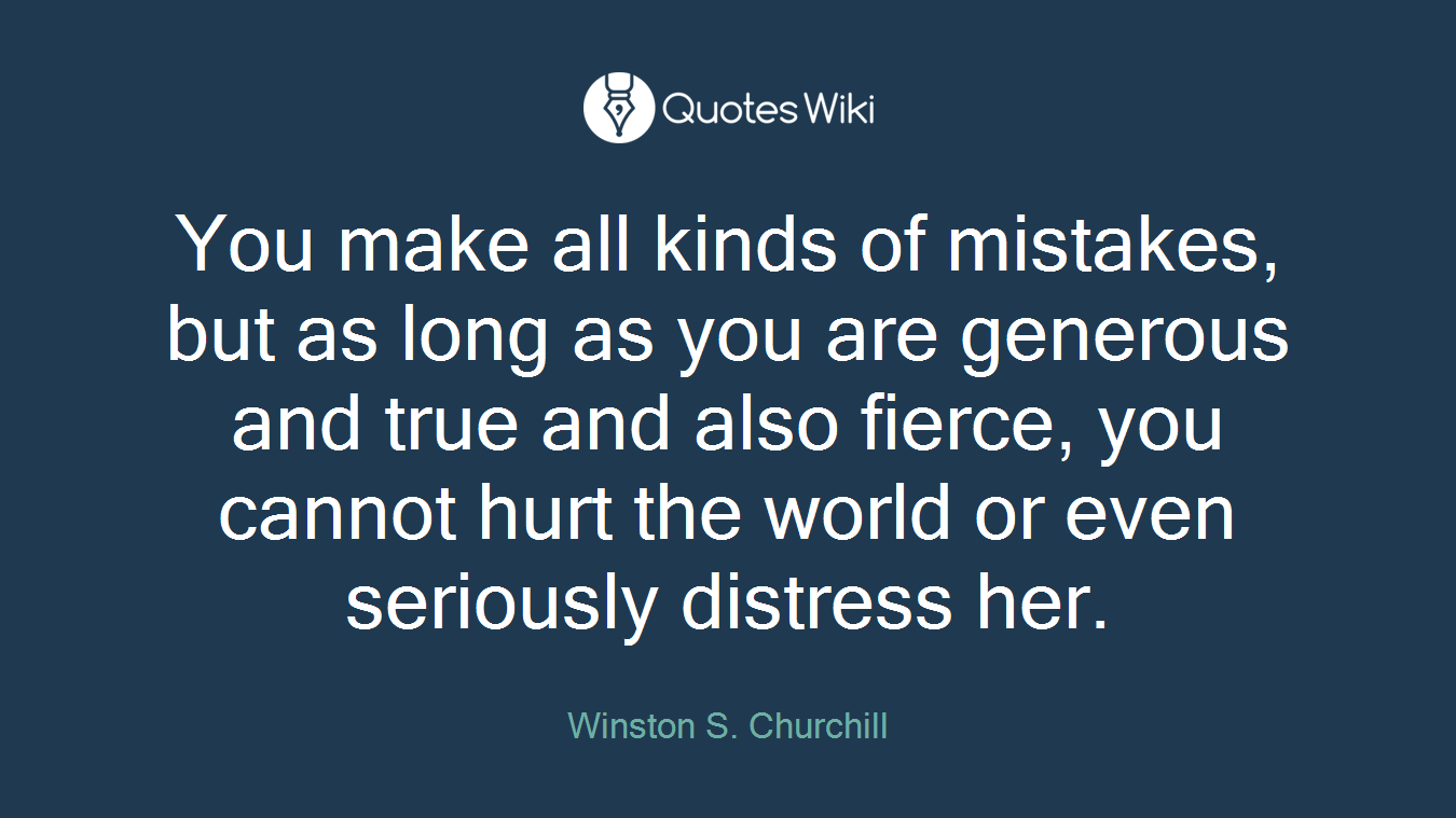 You make all kinds of mistakes, but as long as you are generous and true and also fierce, you cannot hurt the world or even seriously distress her.