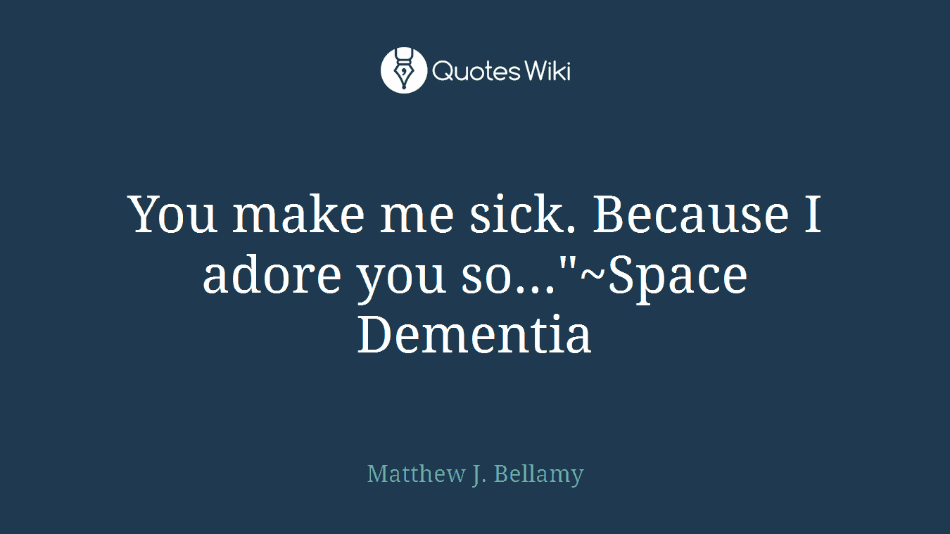 You make me sick. Because I adore you so..."~Space Dementia