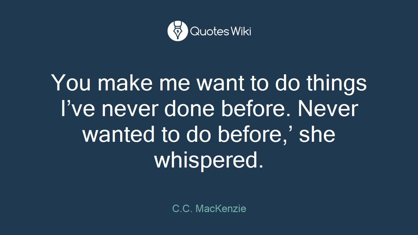 You make me want to do things I’ve never done before. Never wanted to do before,’ she whispered.