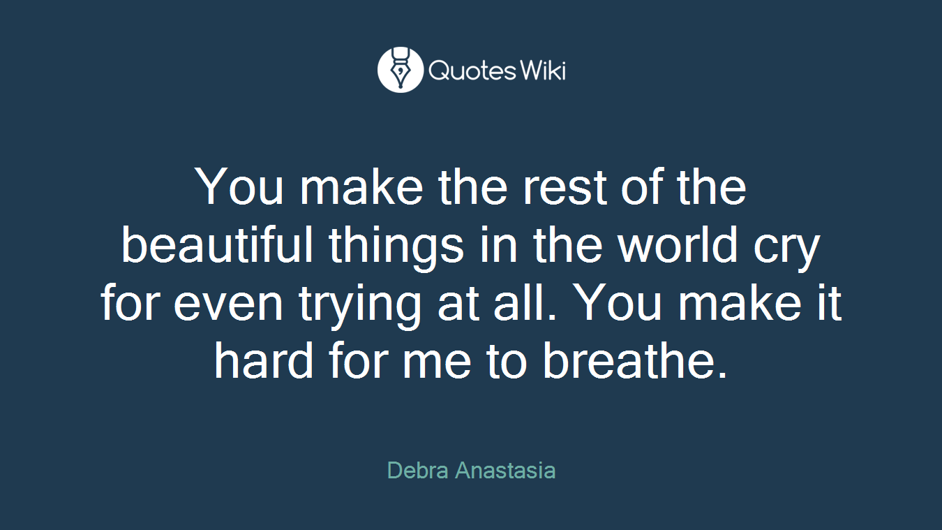 You make the rest of the beautiful things in the world cry for even trying at all. You make it hard for me to breathe.