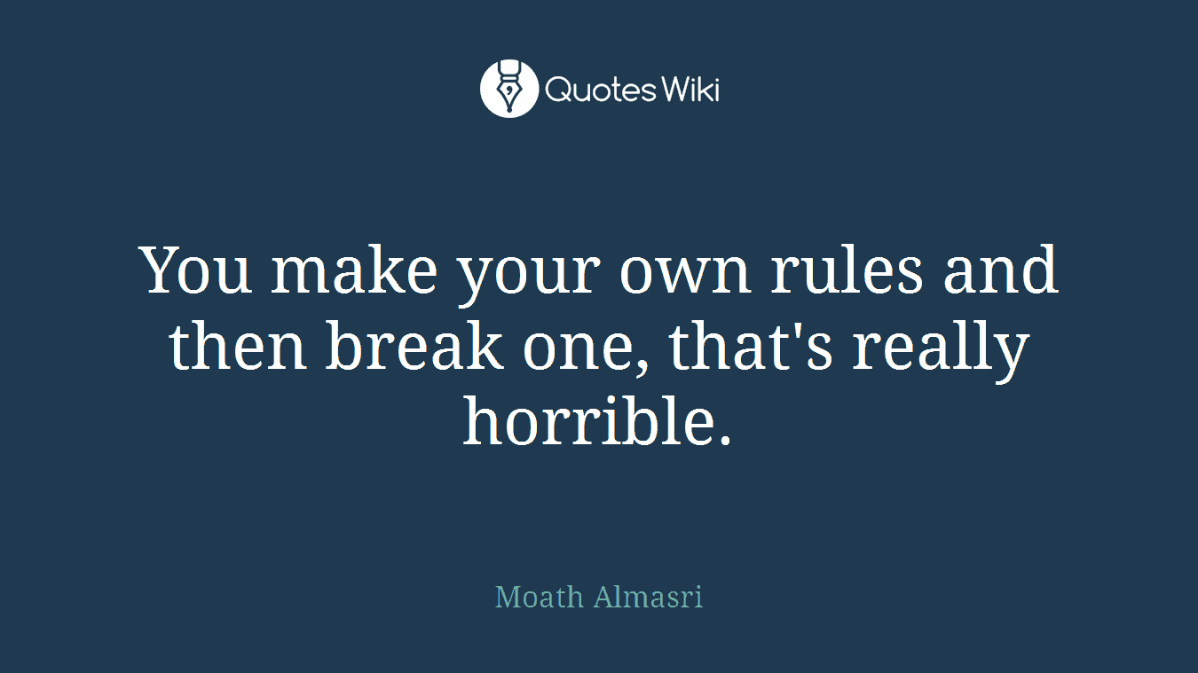 You make your own rules and then break one, that's really horrible.