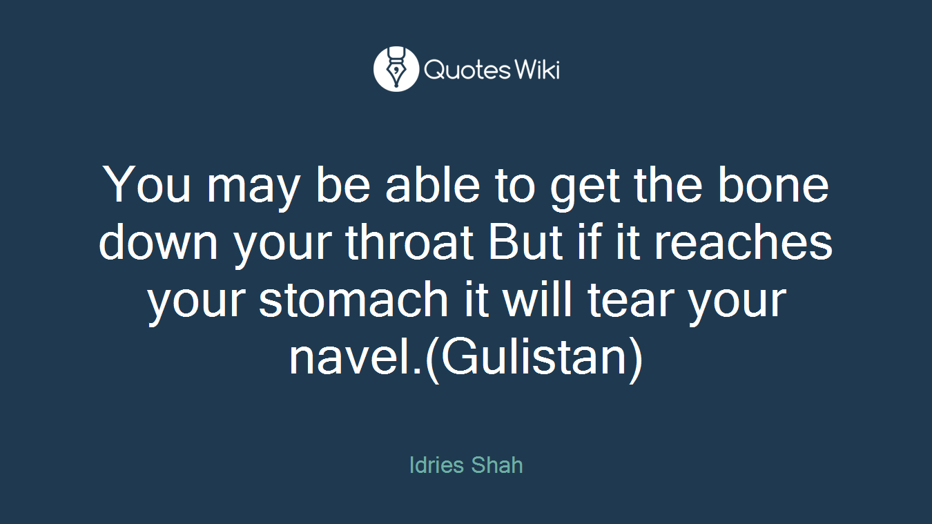 You may be able to get the bone down your throat But if it reaches your stomach it will tear your navel.(Gulistan)
