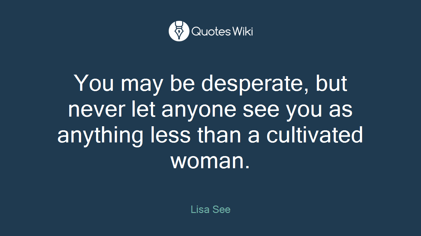 You may be desperate, but never let anyone see you as anything less than a cultivated woman.