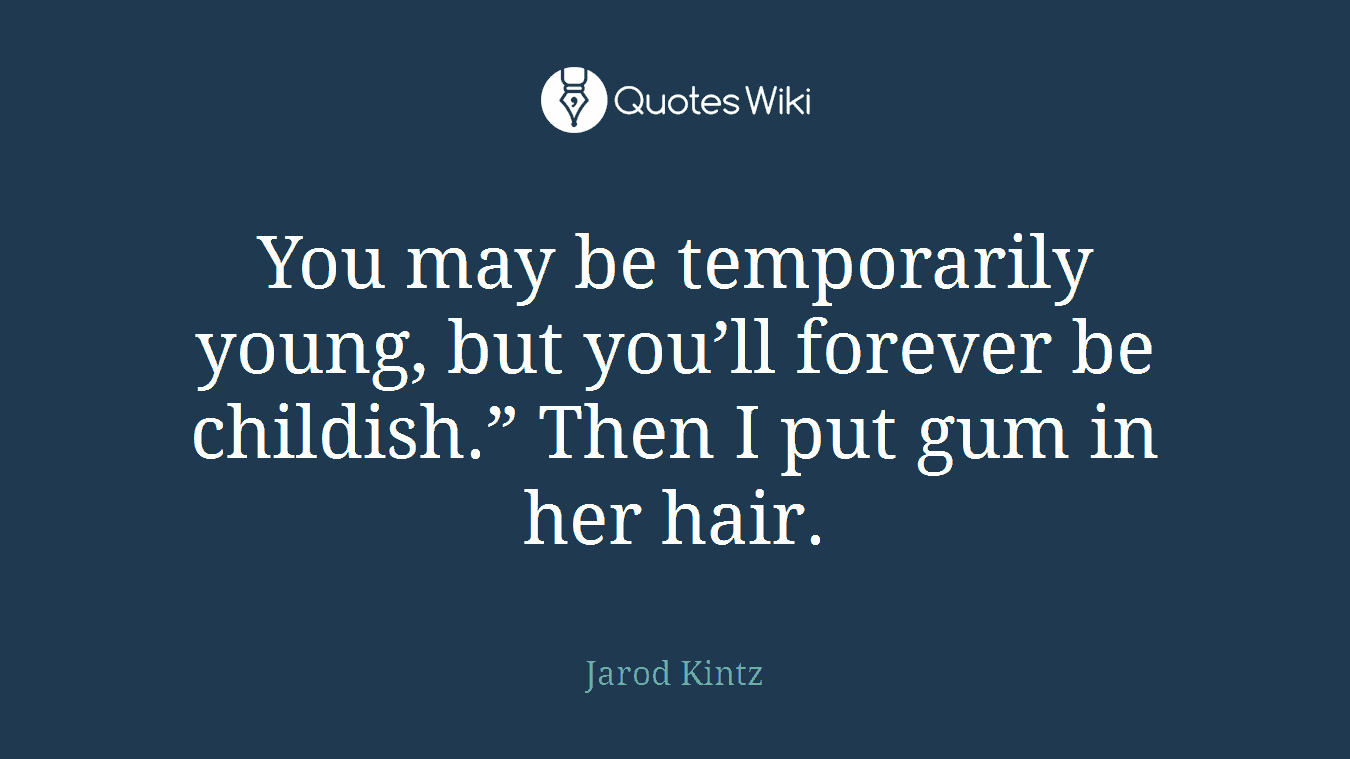 You may be temporarily young, but you’ll forever be childish.” Then I put gum in her hair.