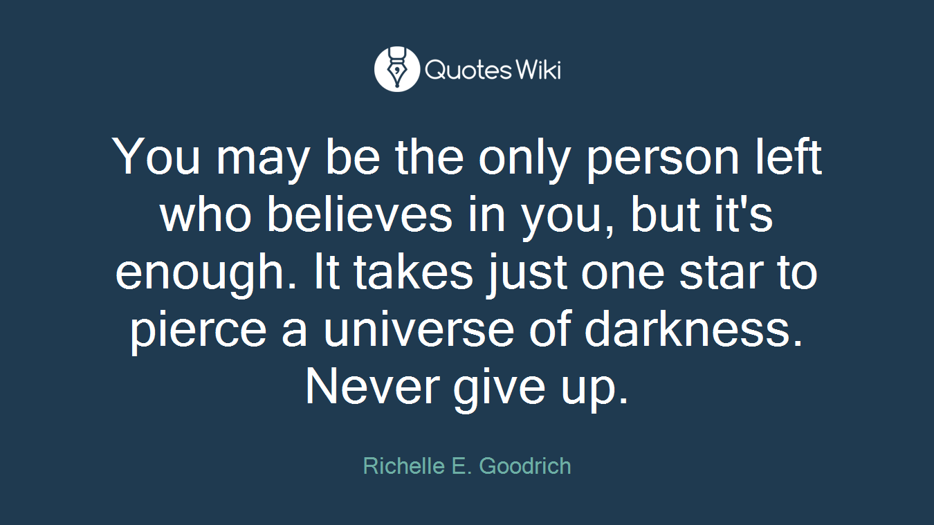 You may be the only person left who believes in you, but it's enough. It takes just one star to pierce a universe of darkness. Never give up.