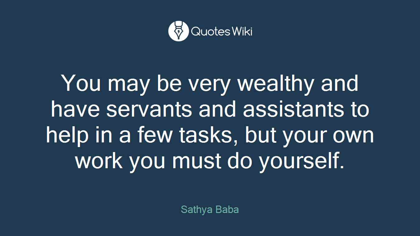 You may be very wealthy and have servants and assistants to help in a few tasks, but your own work you must do yourself.