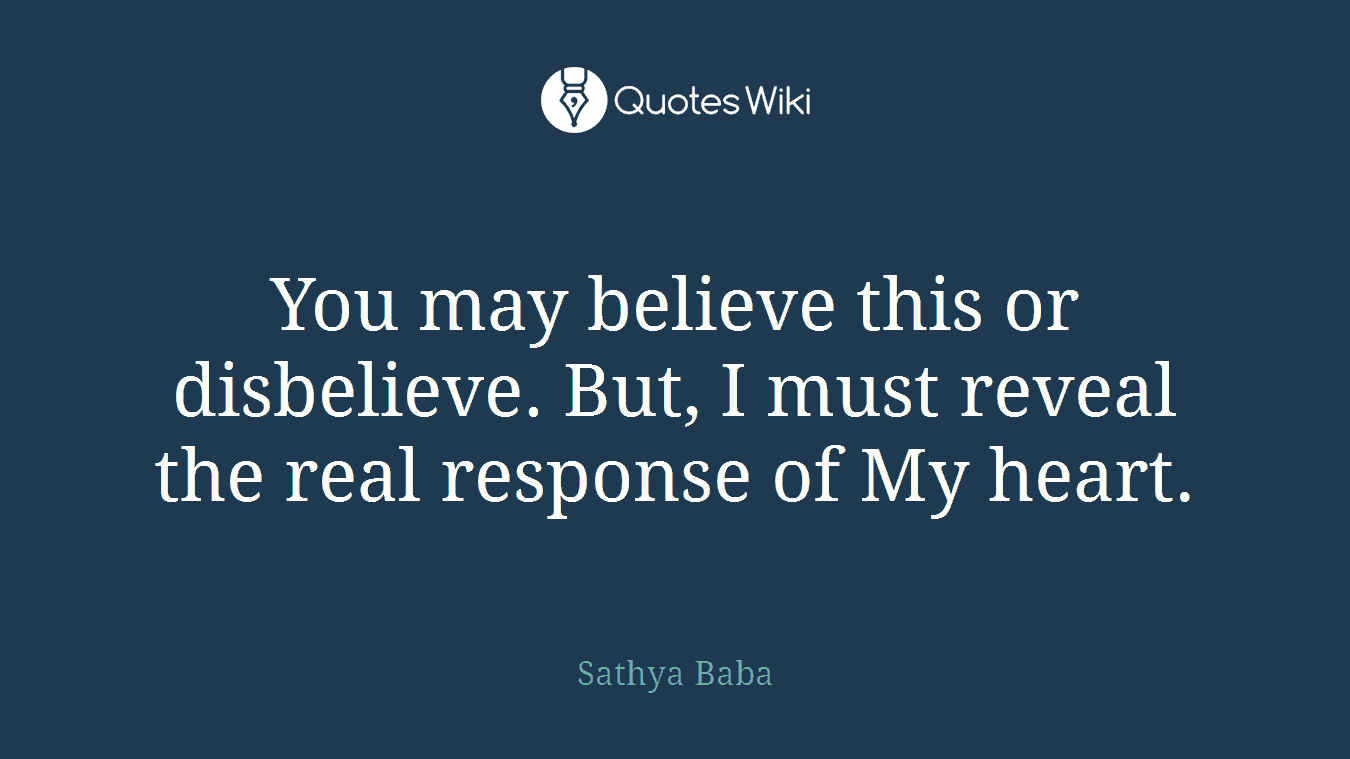 You may believe this or disbelieve. But, I must reveal the real response of My heart.