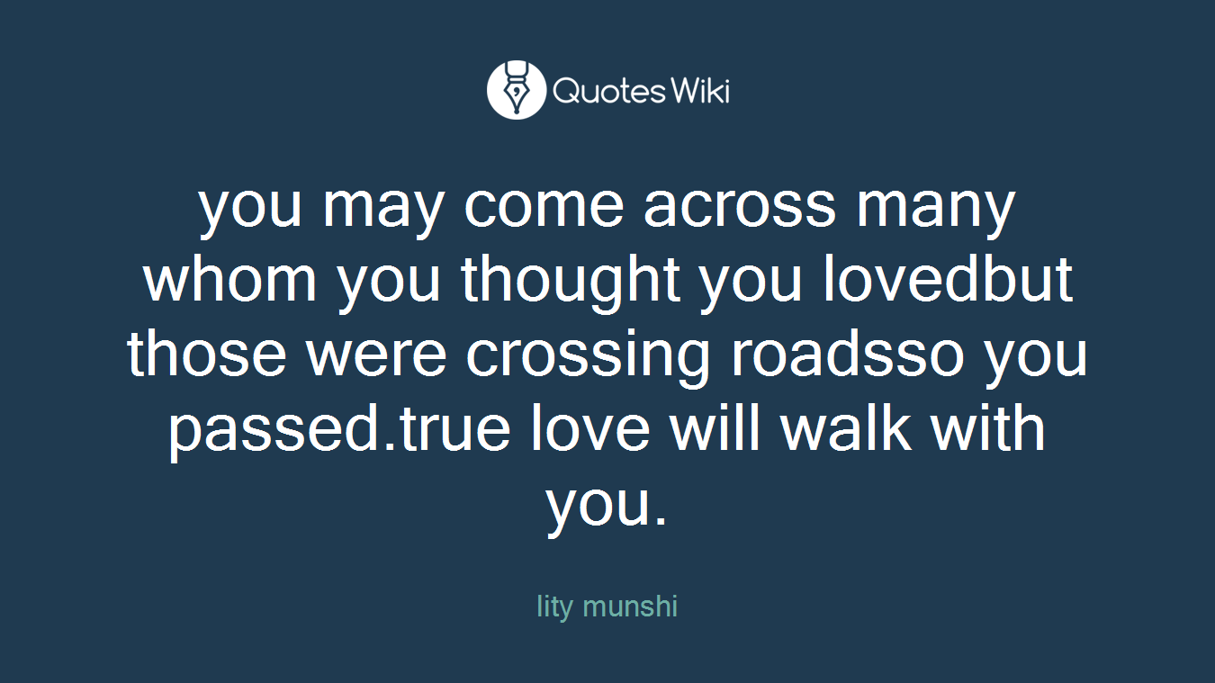 you may come across many whom you thought you lovedbut those were crossing roadsso you passed.true love will walk with you.