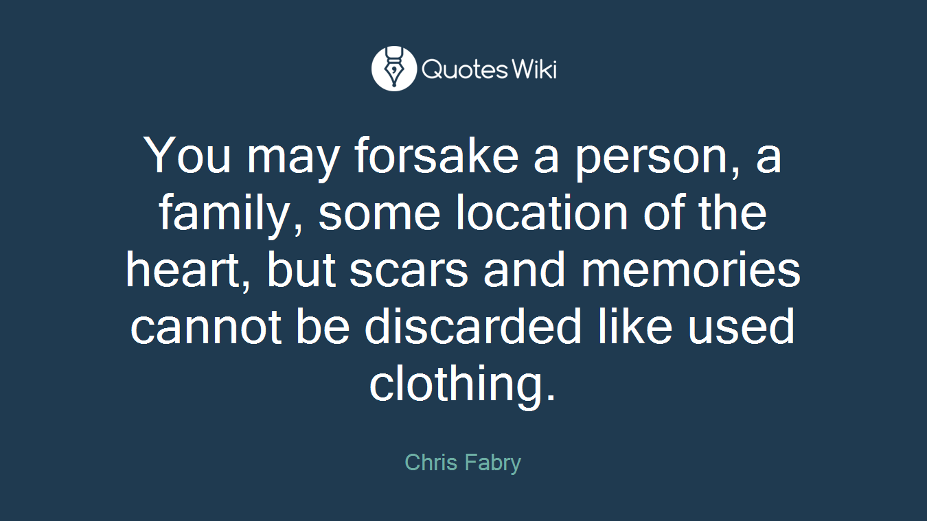 You may forsake a person, a family, some location of the heart, but scars and memories cannot be discarded like used clothing.
