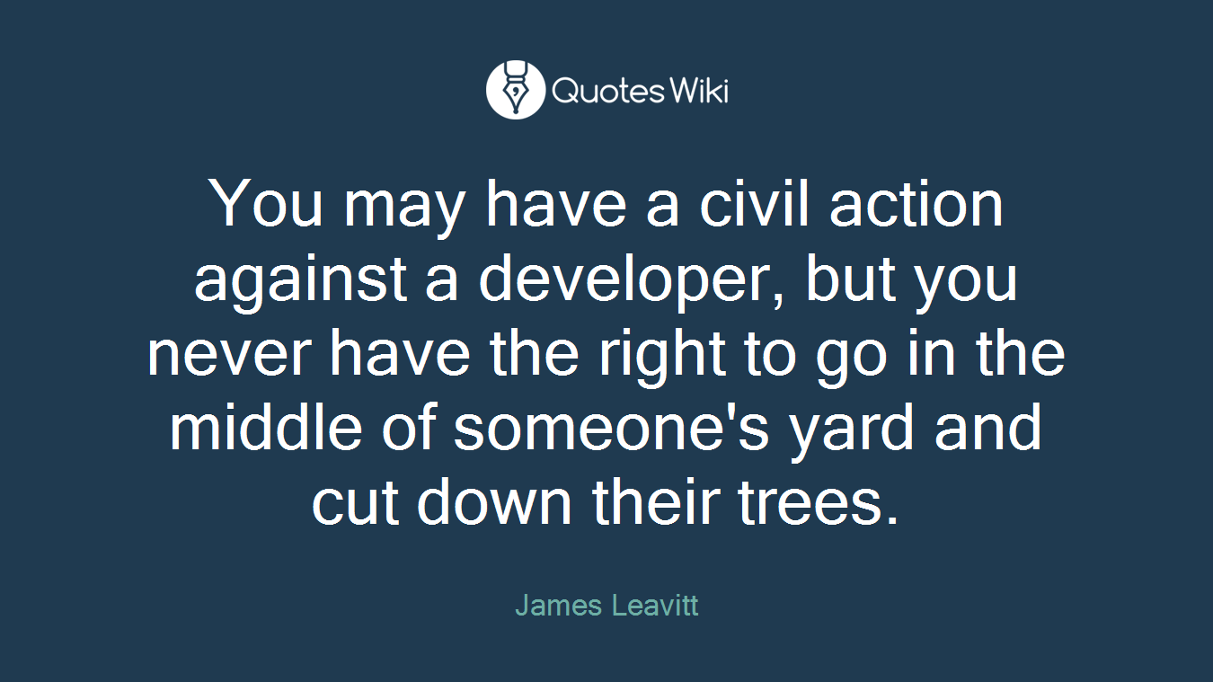 You may have a civil action against a developer, but you never have the right to go in the middle of someone's yard and cut down their trees.