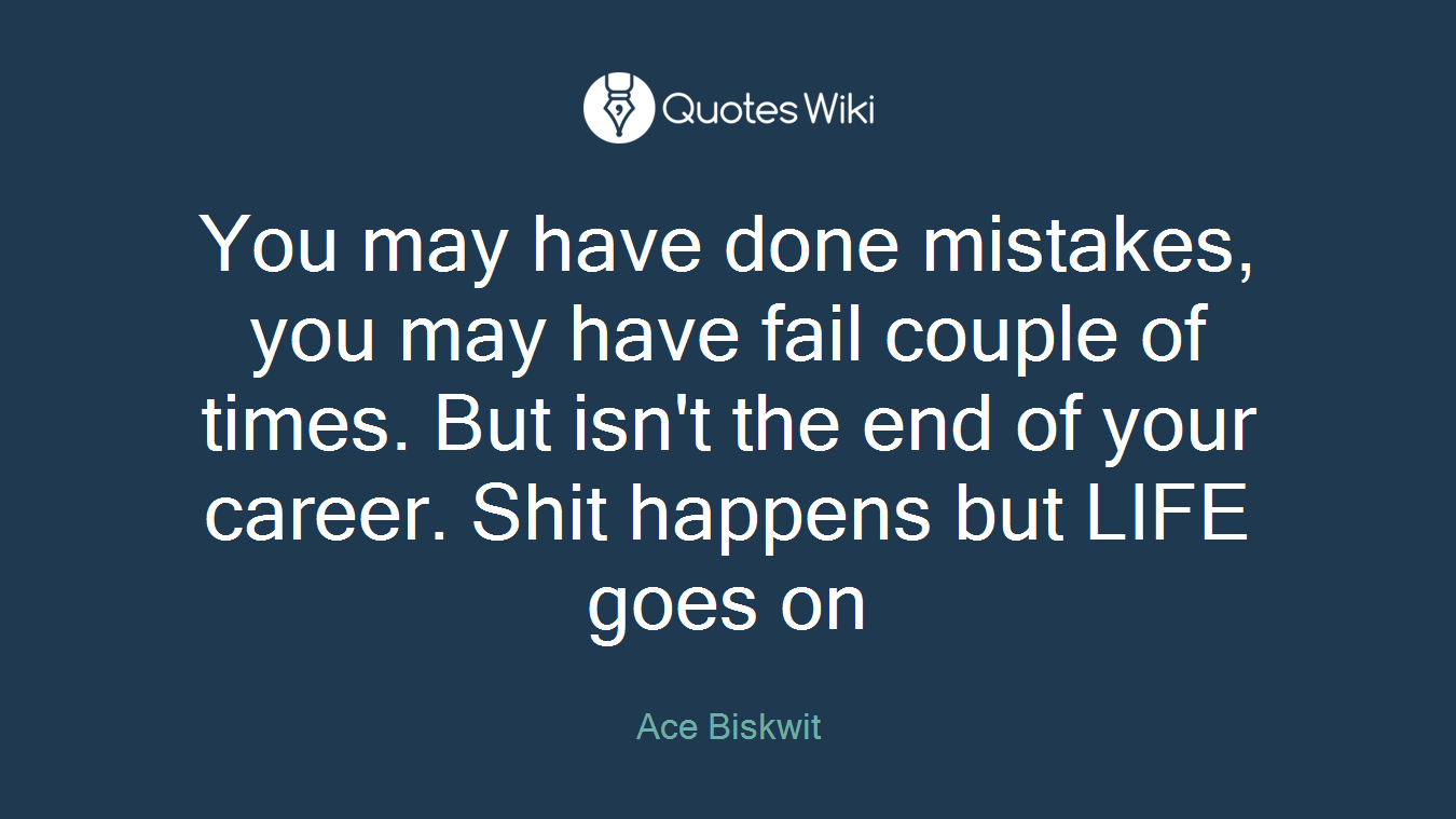 You may have done mistakes, you may have fail couple of times. But isn't the end of your career. Shit happens but LIFE goes on