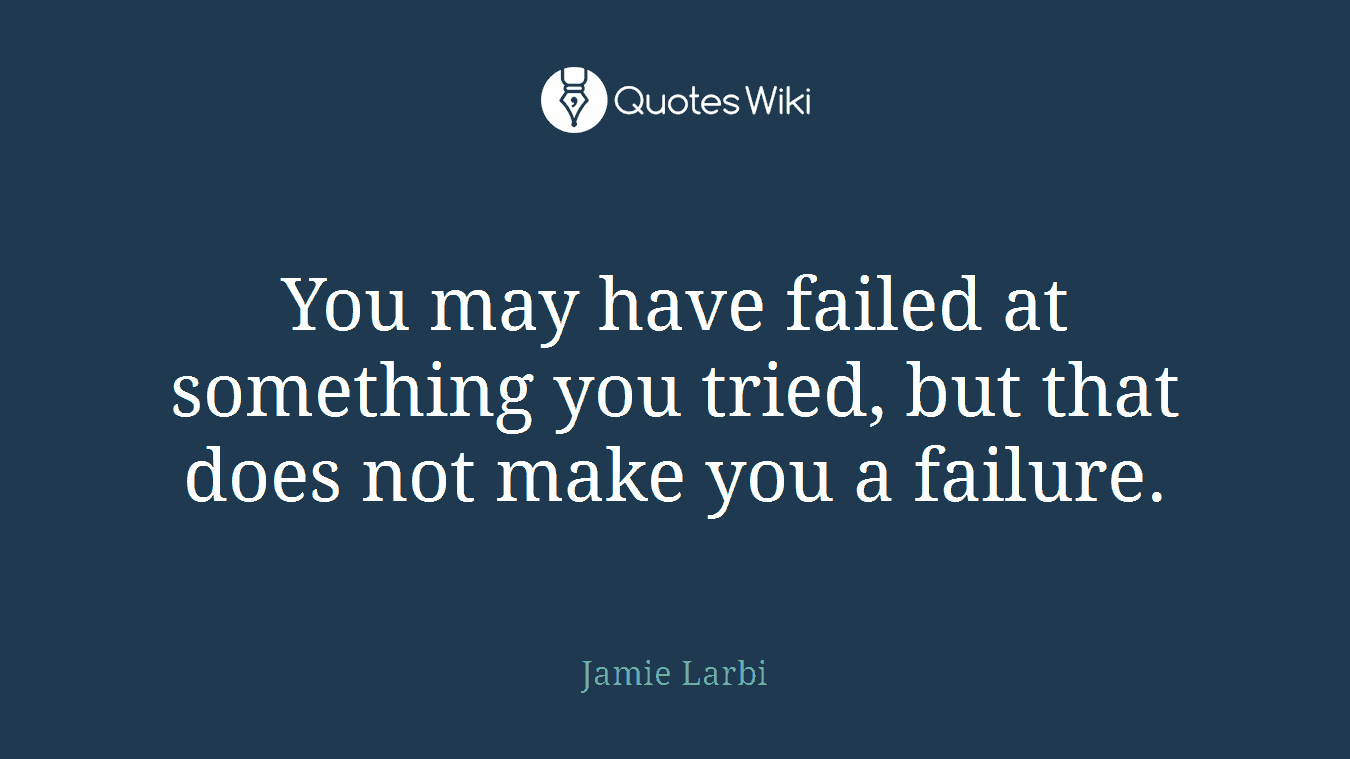 You may have failed at something you tried, but that does not make you a failure.