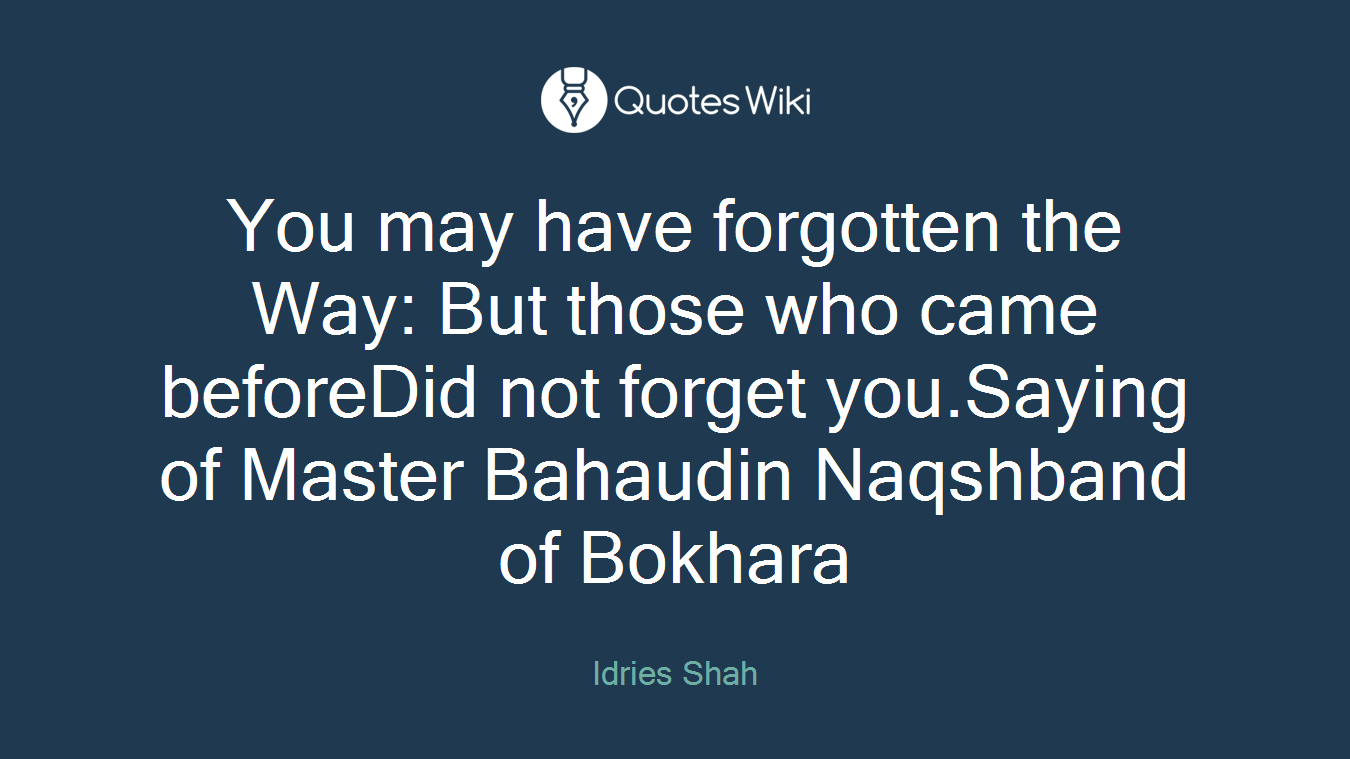 You may have forgotten the Way: But those who came beforeDid not forget you.Saying of Master Bahaudin Naqshband of Bokhara