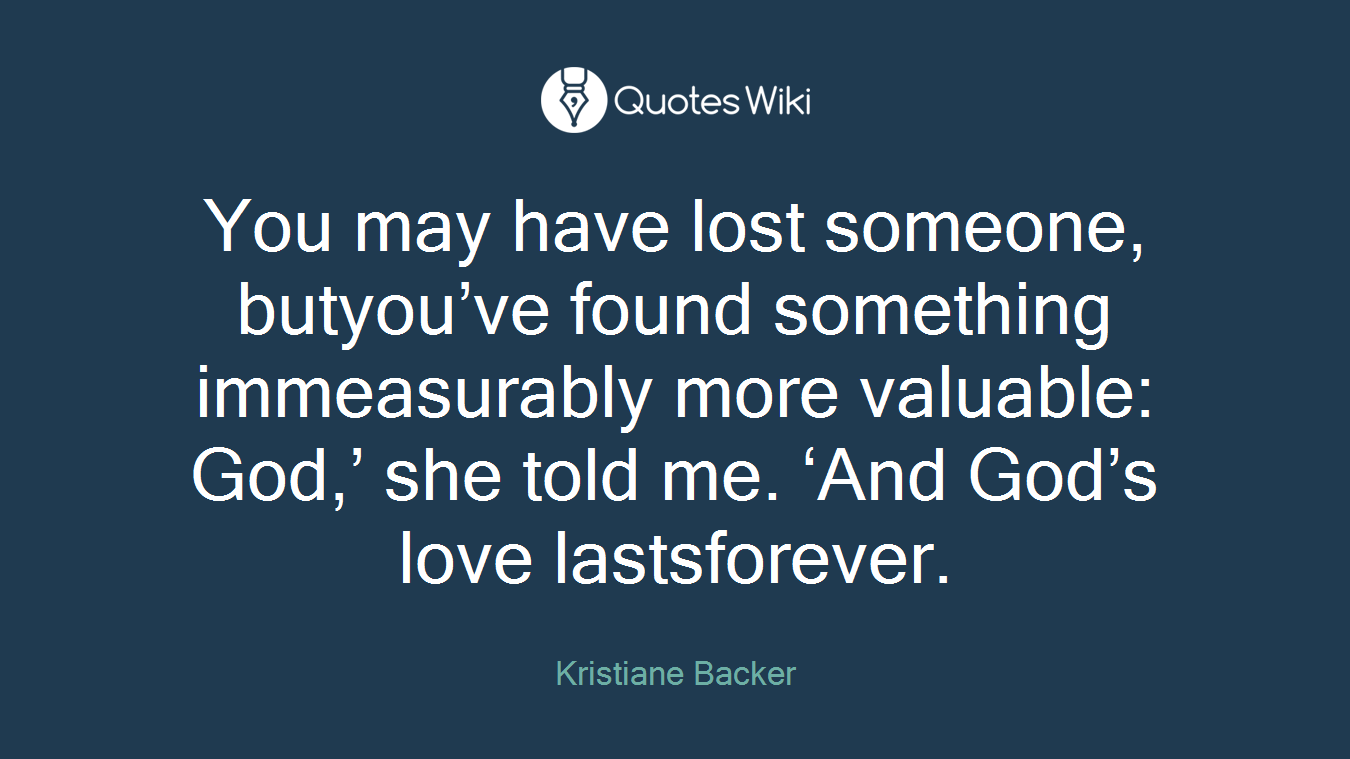 You may have lost someone, butyou’ve found something immeasurably more valuable: God,’ she told me. ‘And God’s love lastsforever.