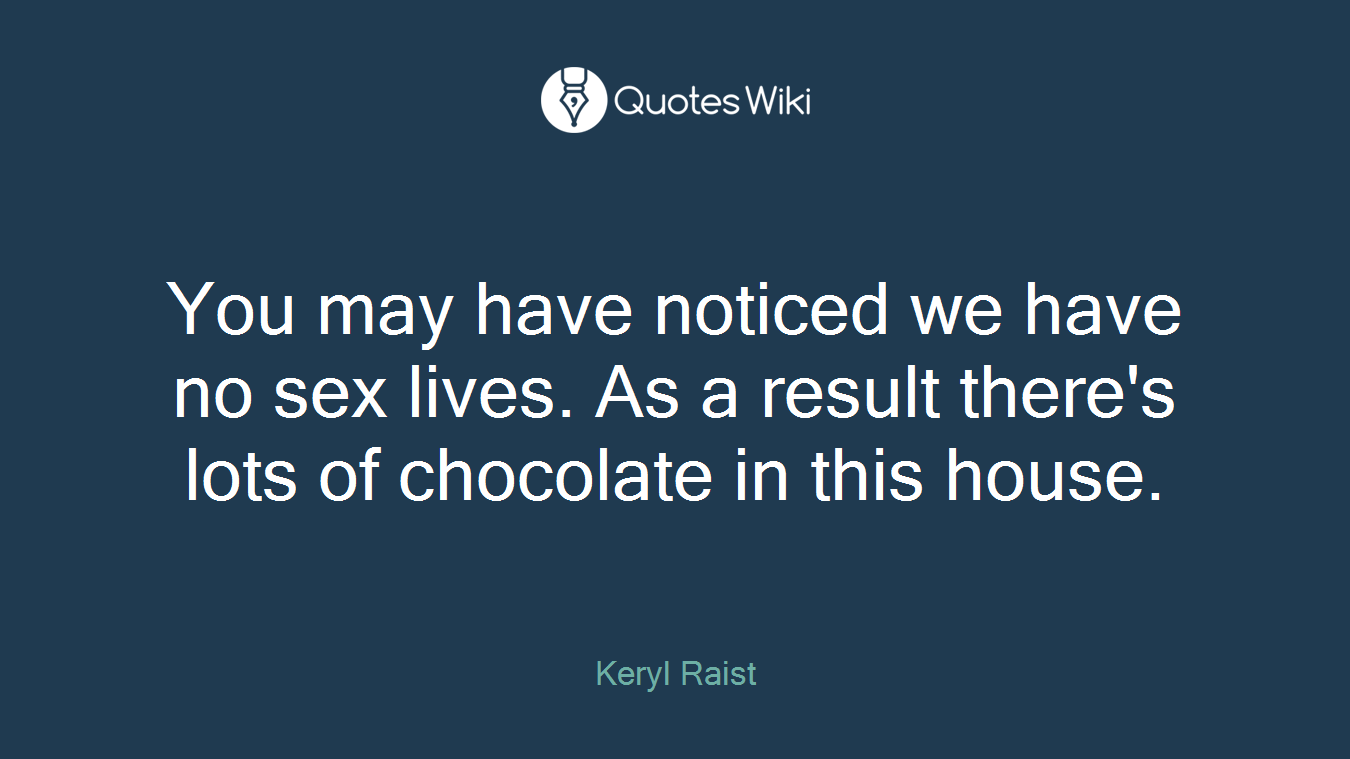You may have noticed we have no sex lives. As a result there's lots of chocolate in this house.