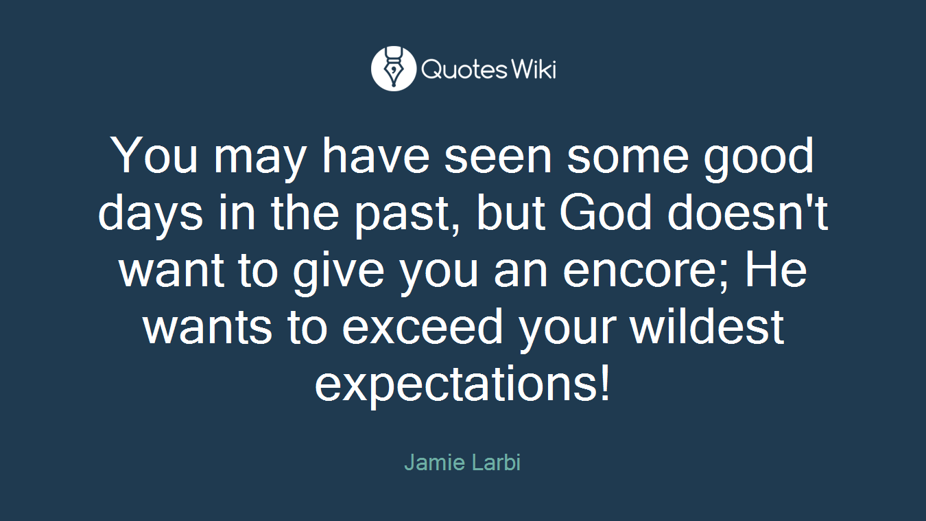 You may have seen some good days in the past, but God doesn't want to give you an encore; He wants to exceed your wildest expectations!