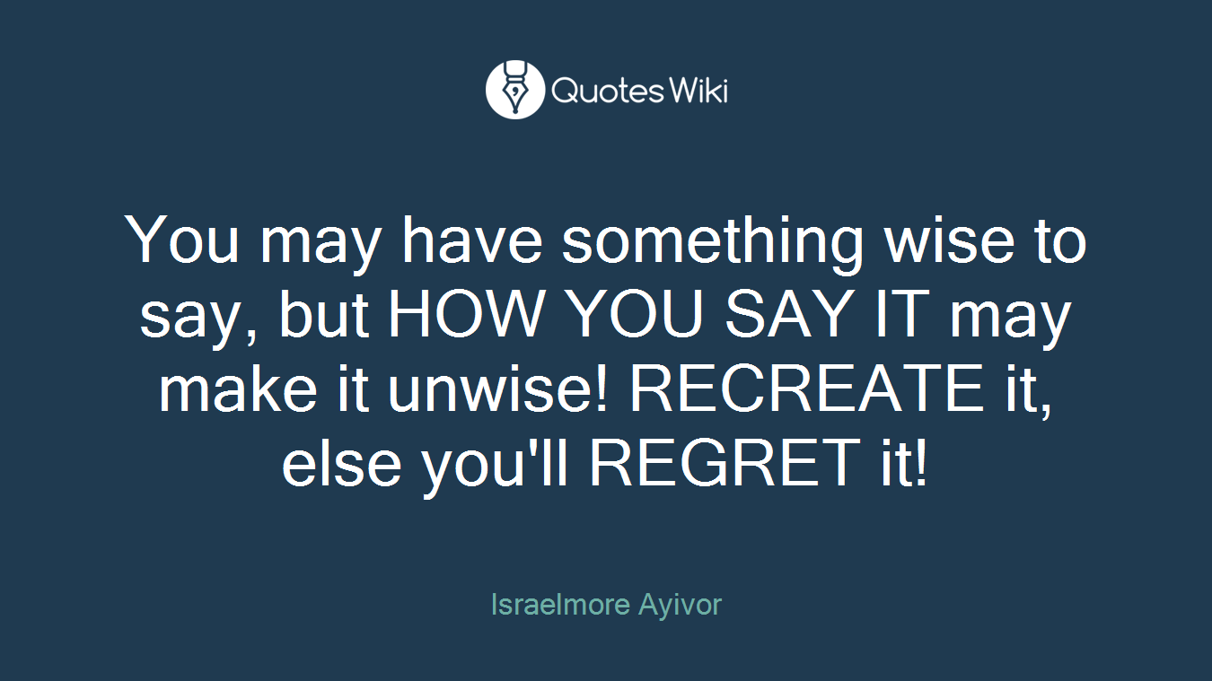 You may have something wise to say, but HOW YOU SAY IT may make it unwise! RECREATE it, else you'll REGRET it!
