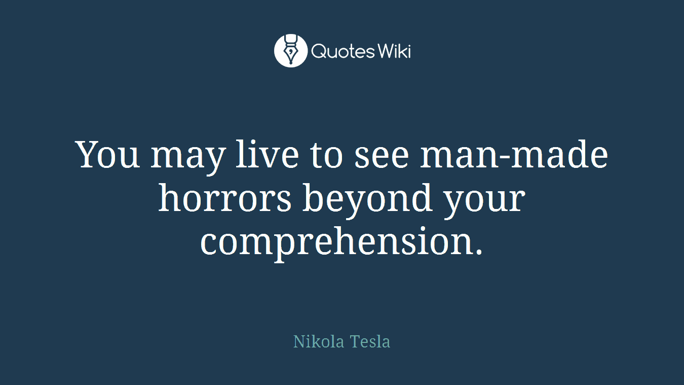 You may live to see man-made horrors beyond your comprehension.