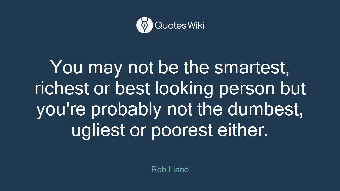 You may not be the smartest, richest or best looking person but you're probably not the dumbest, ugliest or poorest either.