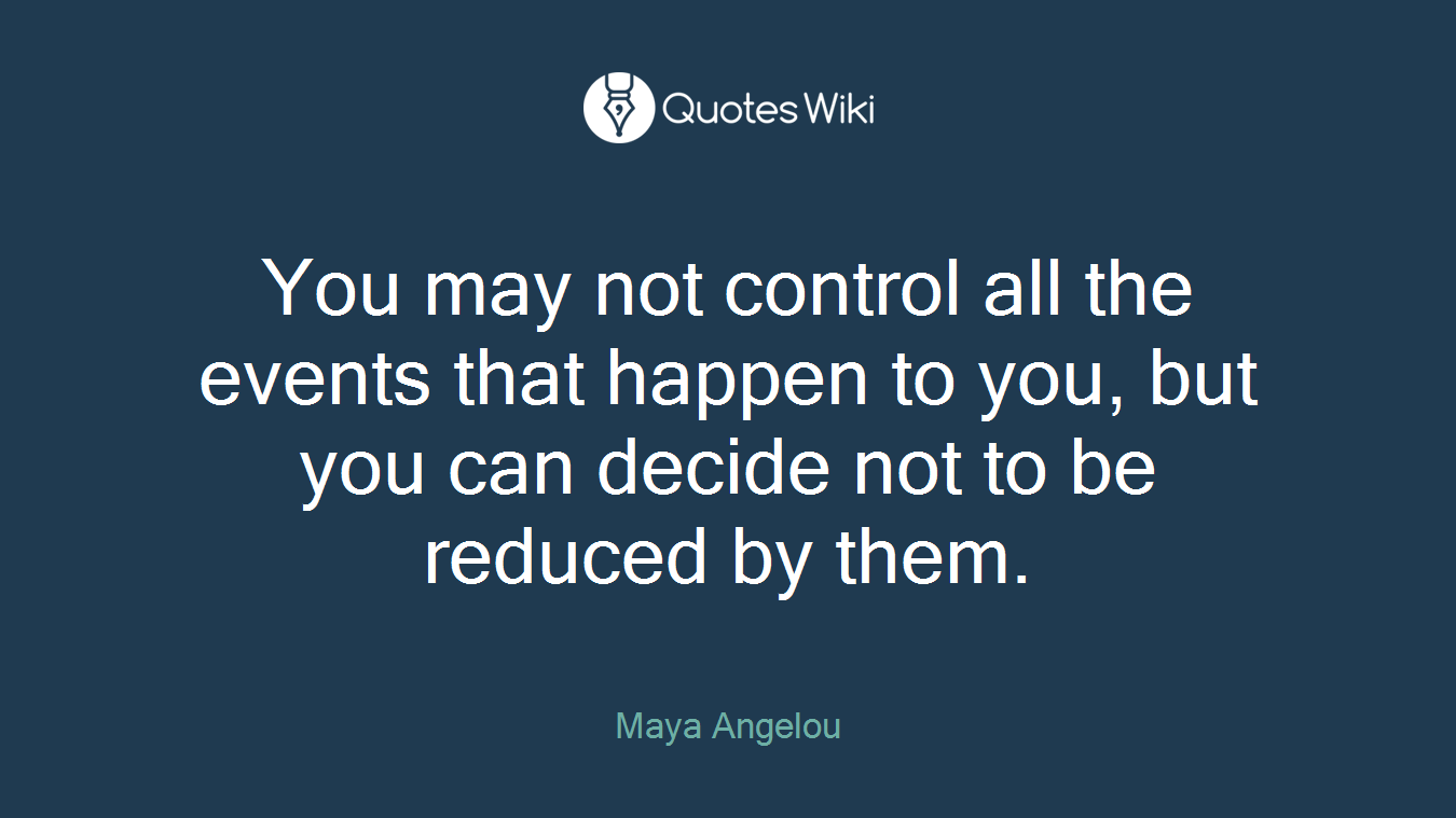 You may not control all the events that happen to you, but you can decide not to be reduced by them.