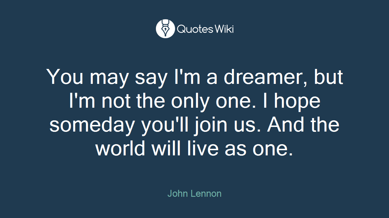 You may say I'm a dreamer, but I'm not the only one. I hope someday you'll join us. And the world will live as one.