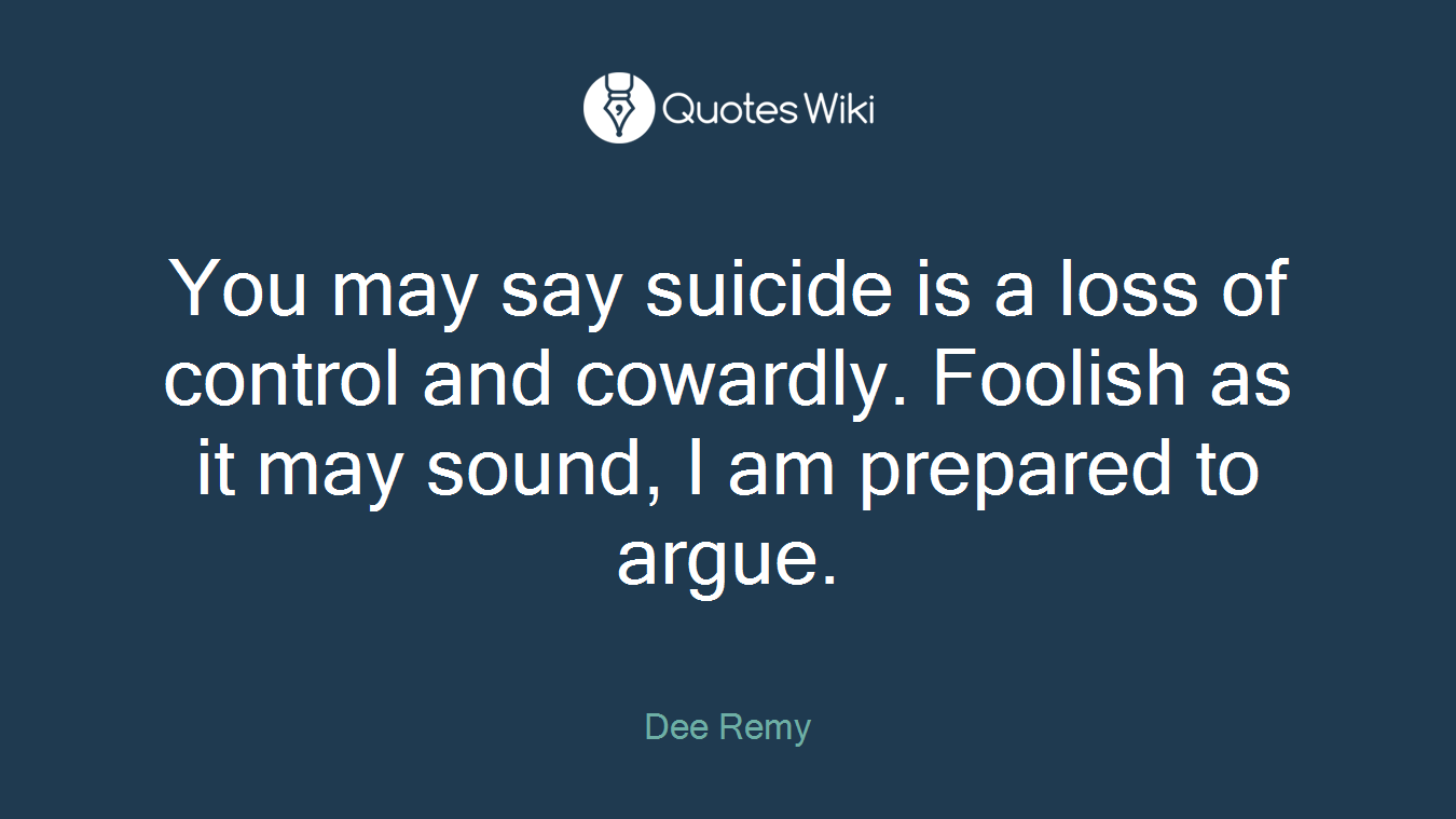 You may say suicide is a loss of control and cowardly. Foolish as it may sound, I am prepared to argue.