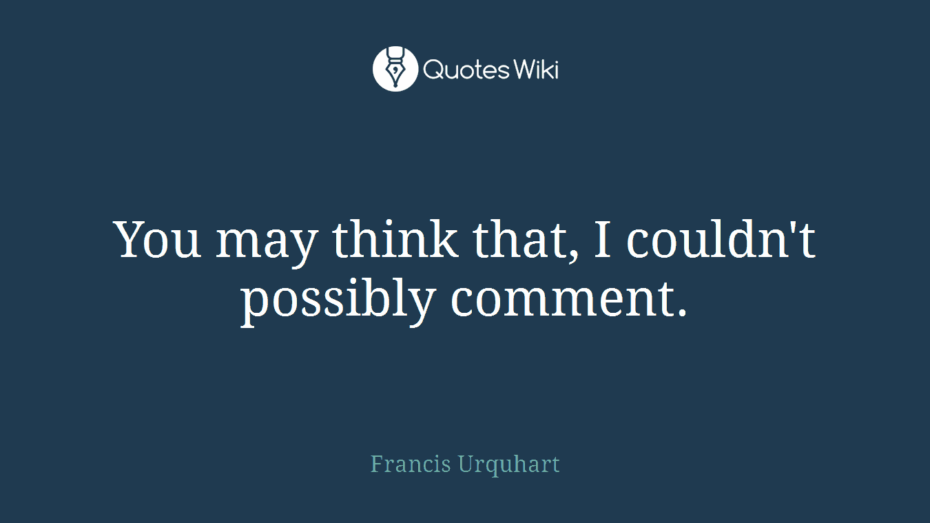 You may think that, I couldn't possibly comment.