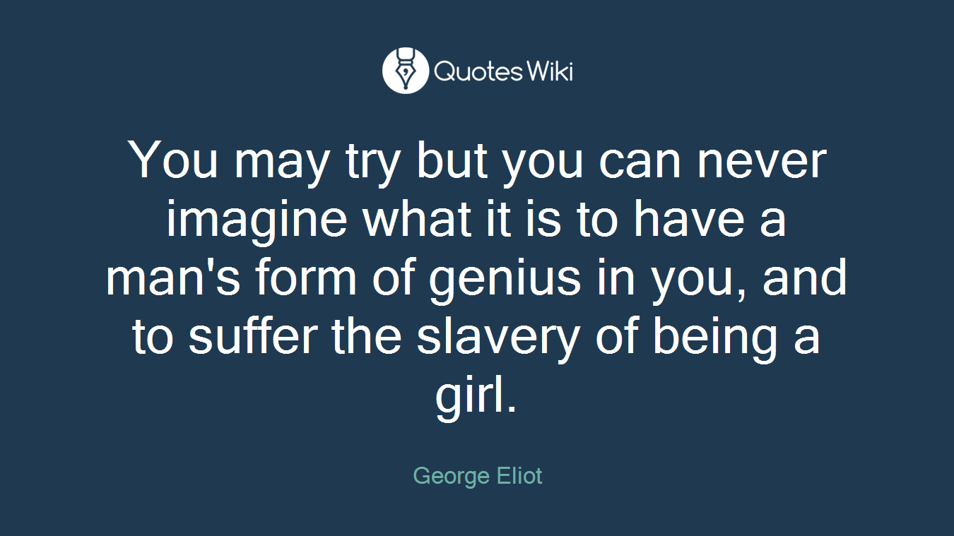 You may try but you can never imagine what it is to have a man's form of genius in you, and to suffer the slavery of being a girl.