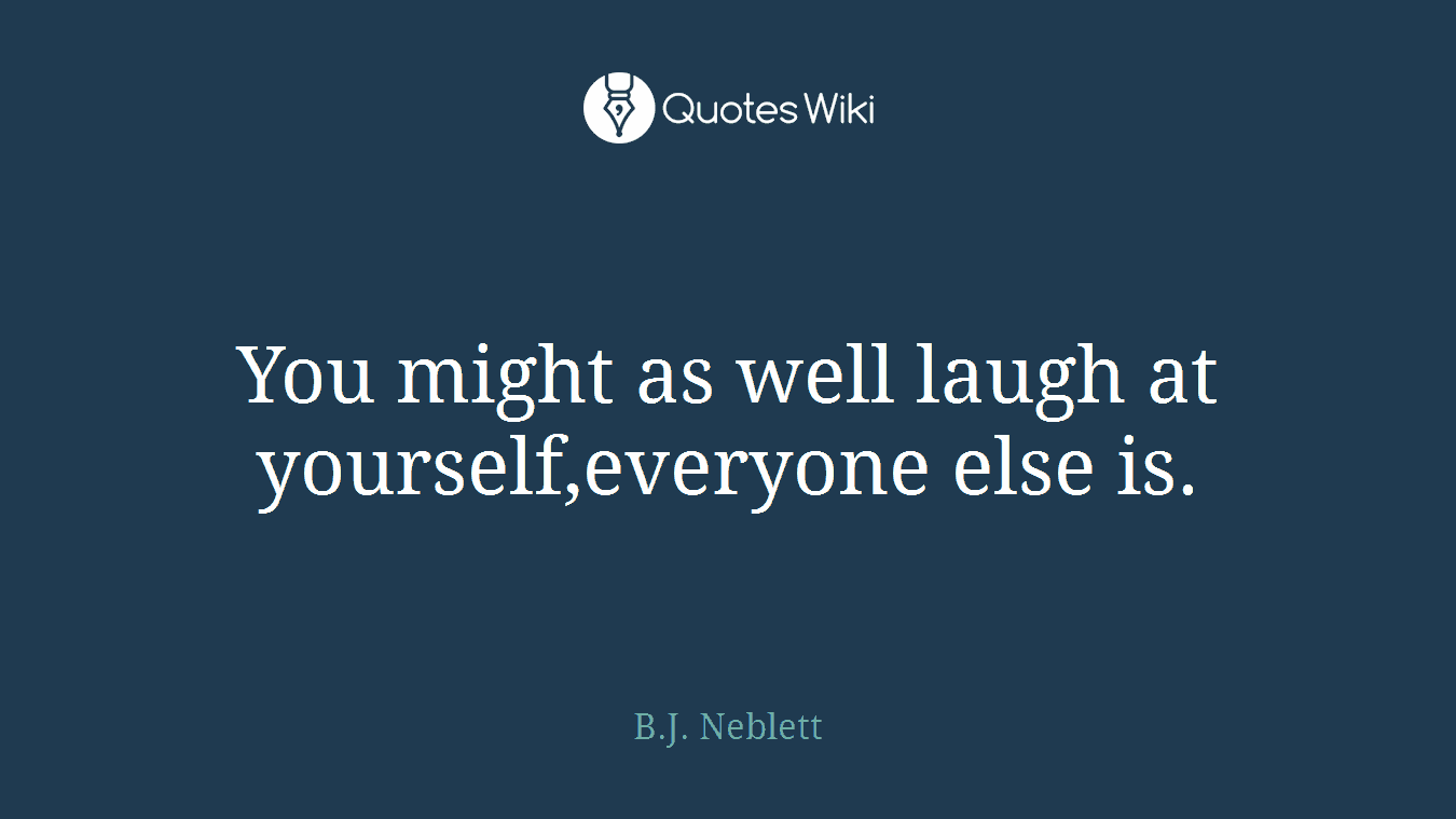 You might as well laugh at yourself,everyone else is.