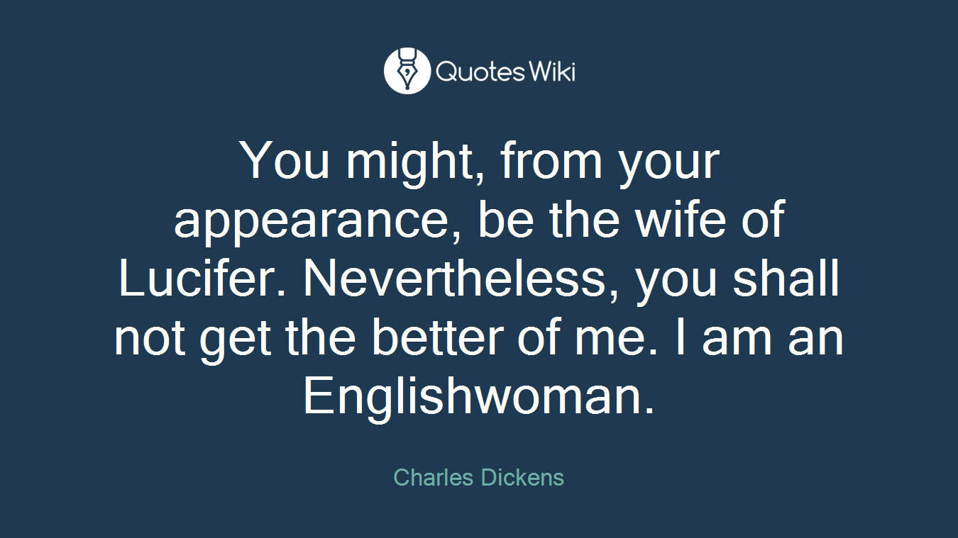 You might, from your appearance, be the wife of Lucifer. Nevertheless, you shall not get the better of me. I am an Englishwoman.