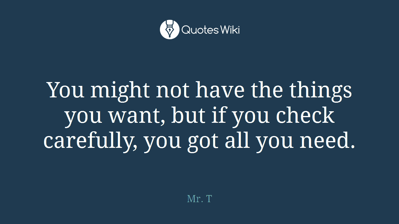 You might not have the things you want, but if you check carefully, you got all you need.