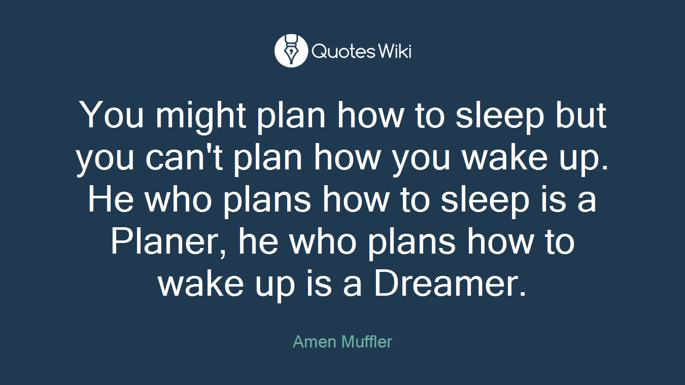 You might plan how to sleep but you can't plan how you wake up. He who plans how to sleep is a Planer, he who plans how to wake up is a Dreamer.