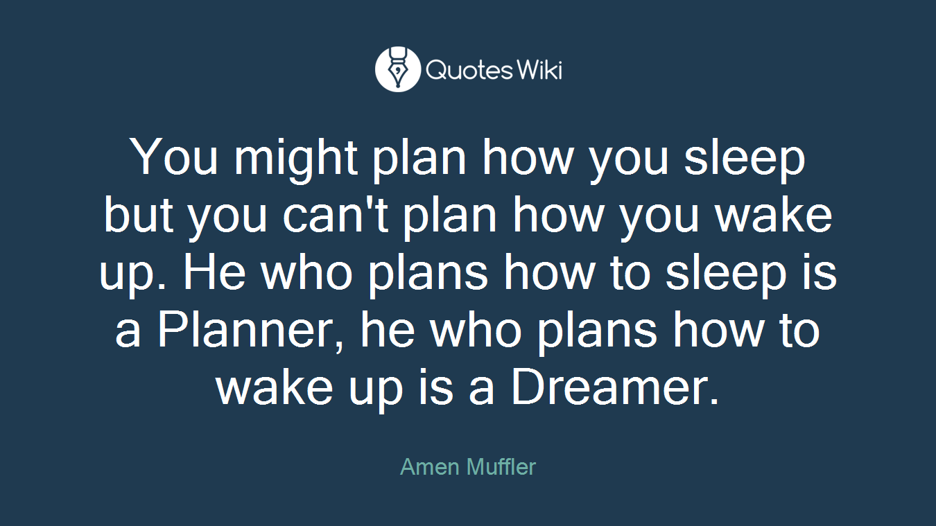 You might plan how you sleep but you can't plan how you wake up. He who plans how to sleep is a Planner, he who plans how to wake up is a Dreamer.