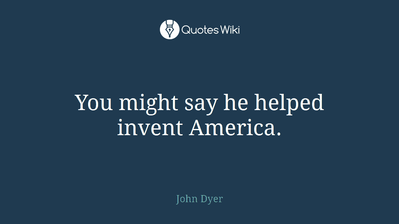 You might say he helped invent America.