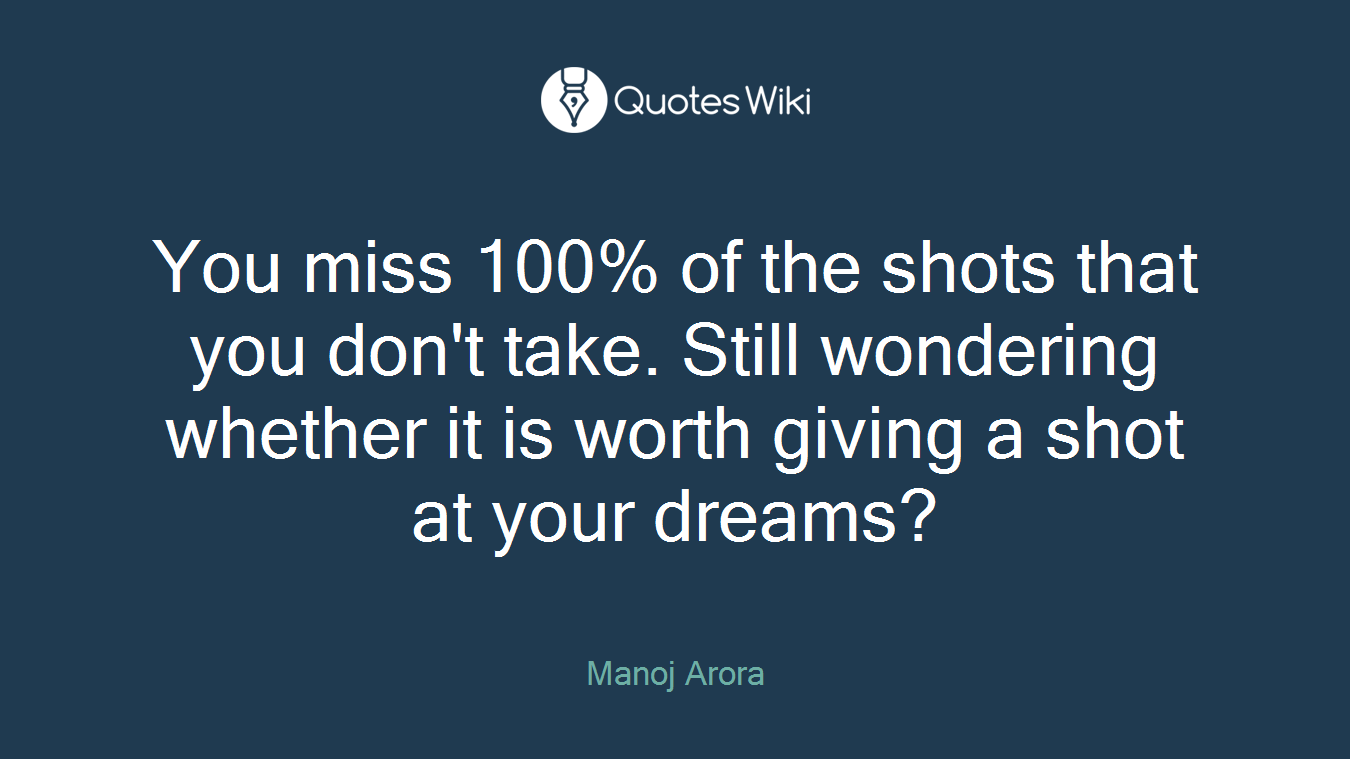 You miss 100% of the shots that you don't take. Still wondering whether it is worth giving a shot at your dreams?