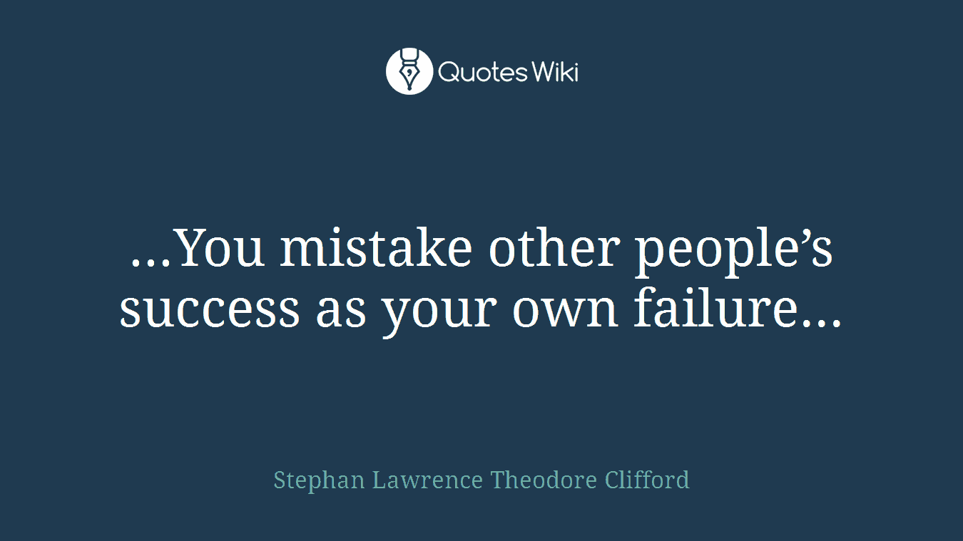 ...You mistake other people’s success as your own failure...