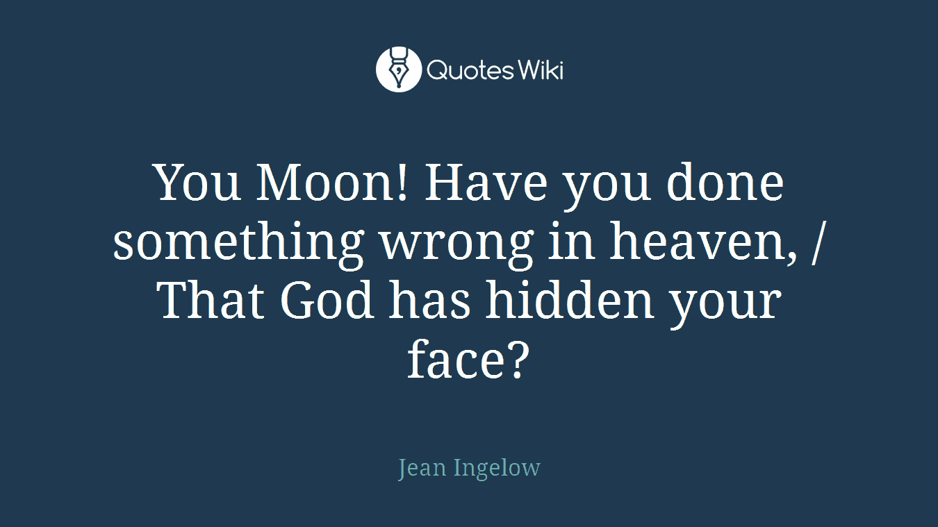You Moon! Have you done something wrong in heaven, / That God has hidden your face?